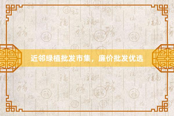 近邻绿植批发市集，廉价批发优选