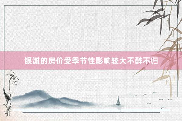 银滩的房价受季节性影响较大不醉不归