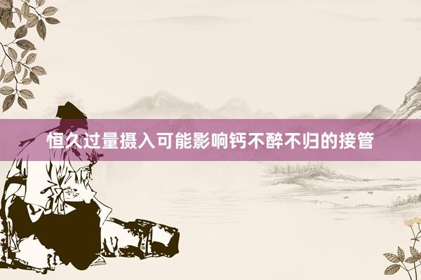 恒久过量摄入可能影响钙不醉不归的接管