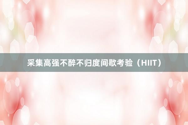 采集高强不醉不归度间歇考验（HIIT）