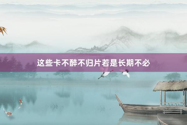 这些卡不醉不归片若是长期不必