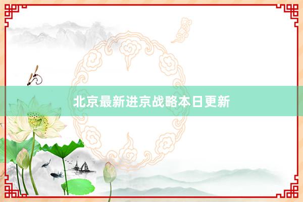 北京最新进京战略本日更新