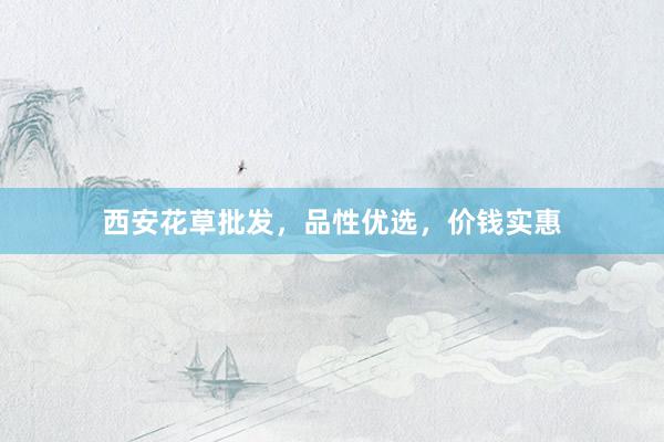 西安花草批发，品性优选，价钱实惠