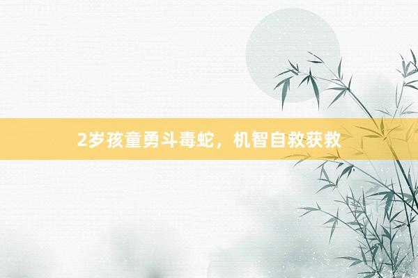 2岁孩童勇斗毒蛇，机智自救获救