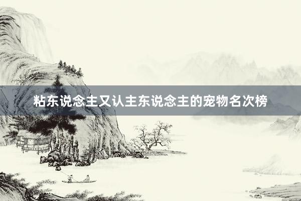 粘东说念主又认主东说念主的宠物名次榜